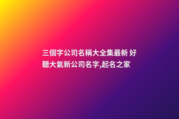 三個字公司名稱大全集最新 好聽大氣新公司名字,起名之家-第1張-公司起名-玄機派